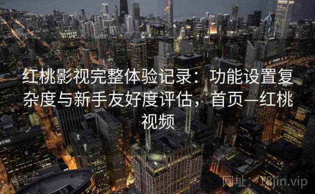 红桃影视完整体验记录：功能设置复杂度与新手友好度评估，首页—红桃视频
