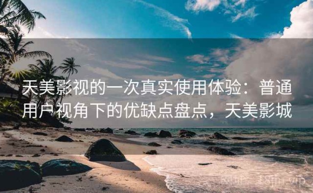 天美影视的一次真实使用体验：普通用户视角下的优缺点盘点，天美影城