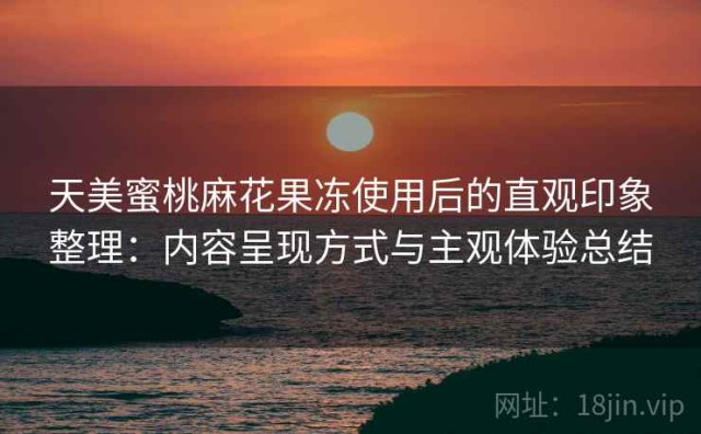 天美蜜桃麻花果冻使用后的直观印象整理：内容呈现方式与主观体验总结