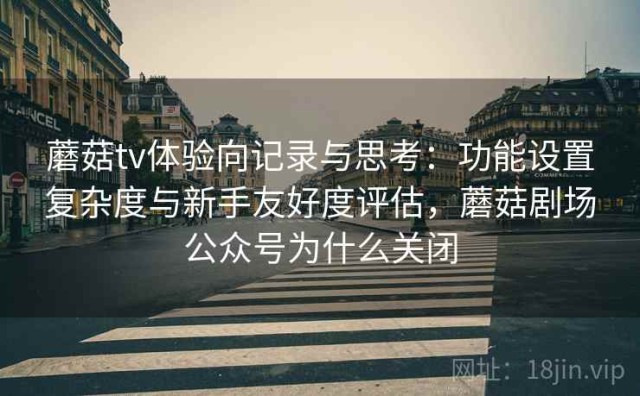 蘑菇tv体验向记录与思考：功能设置复杂度与新手友好度评估，蘑菇剧场公众号为什么关闭