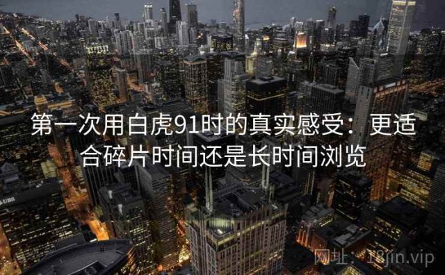 第一次用白虎91时的真实感受：更适合碎片时间还是长时间浏览