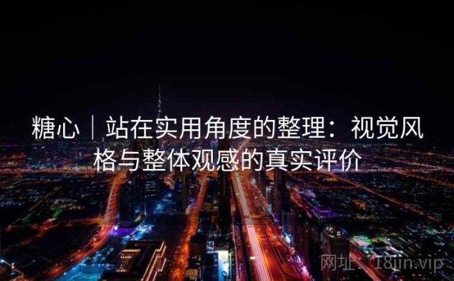 糖心｜站在实用角度的整理：视觉风格与整体观感的真实评价