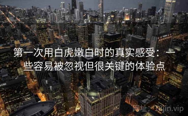 第一次用白虎嫩白时的真实感受：一些容易被忽视但很关键的体验点
