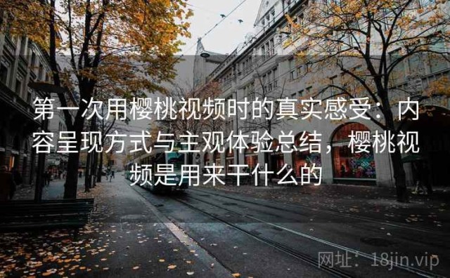 第一次用樱桃视频时的真实感受：内容呈现方式与主观体验总结，樱桃视频是用来干什么的