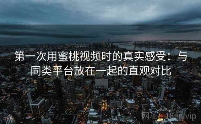 第一次用蜜桃视频时的真实感受：与同类平台放在一起的直观对比