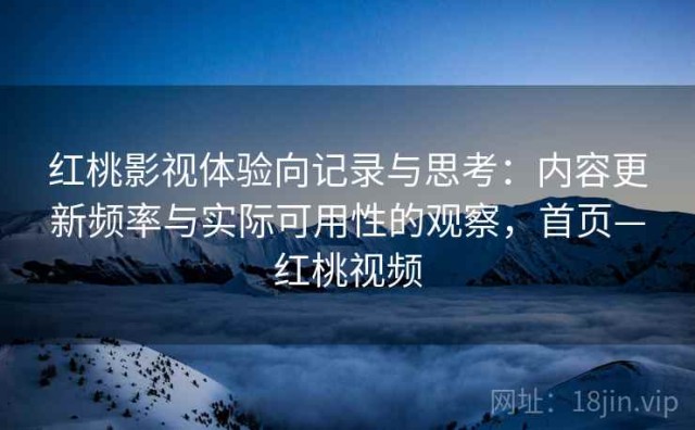 红桃影视体验向记录与思考：内容更新频率与实际可用性的观察，首页—红桃视频