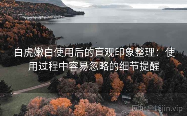 白虎嫩白使用后的直观印象整理：使用过程中容易忽略的细节提醒