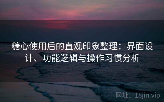 糖心使用后的直观印象整理：界面设计、功能逻辑与操作习惯分析