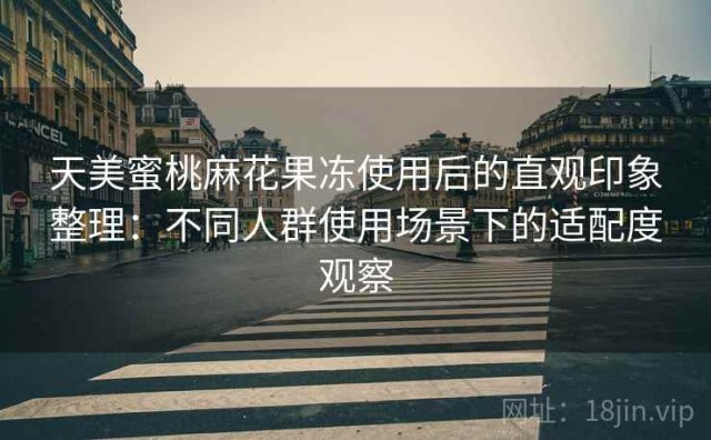 天美蜜桃麻花果冻使用后的直观印象整理：不同人群使用场景下的适配度观察