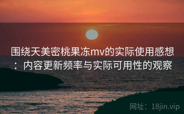 围绕天美密桃果冻mv的实际使用感想：内容更新频率与实际可用性的观察