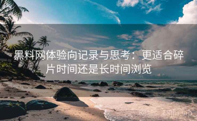 黑料网体验向记录与思考：更适合碎片时间还是长时间浏览