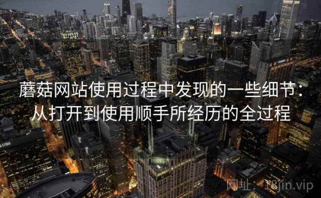 蘑菇网站使用过程中发现的一些细节：从打开到使用顺手所经历的全过程