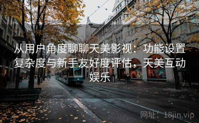 从用户角度聊聊天美影视：功能设置复杂度与新手友好度评估，天美互动娱乐