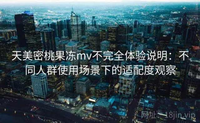 天美密桃果冻mv不完全体验说明：不同人群使用场景下的适配度观察