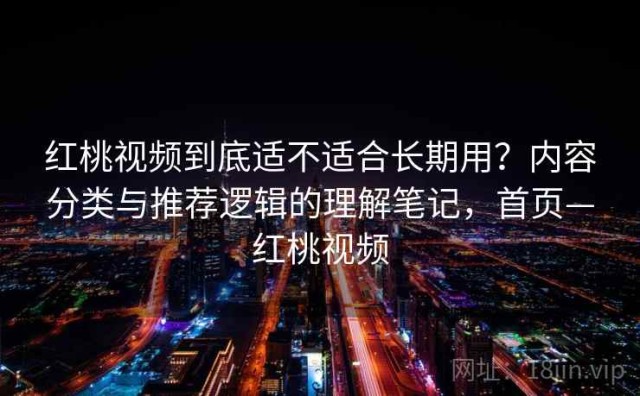 红桃视频到底适不适合长期用？内容分类与推荐逻辑的理解笔记，首页—红桃视频