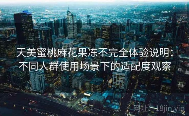 天美蜜桃麻花果冻不完全体验说明：不同人群使用场景下的适配度观察