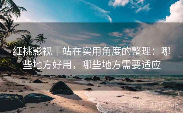 红桃影视｜站在实用角度的整理：哪些地方好用，哪些地方需要适应