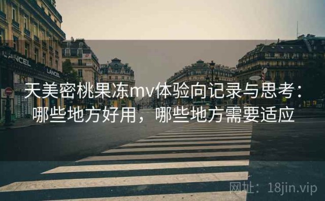 天美密桃果冻mv体验向记录与思考：哪些地方好用，哪些地方需要适应