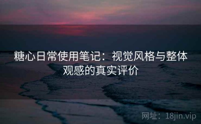 糖心日常使用笔记：视觉风格与整体观感的真实评价