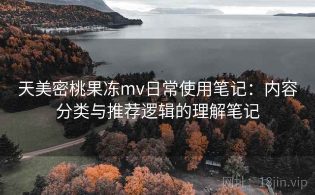 天美密桃果冻mv日常使用笔记：内容分类与推荐逻辑的理解笔记