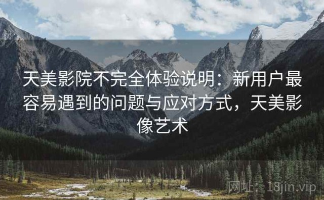 天美影院不完全体验说明：新用户最容易遇到的问题与应对方式，天美影像艺术