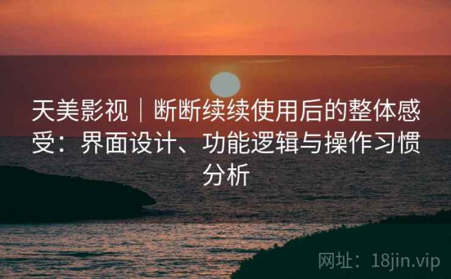 天美影视｜断断续续使用后的整体感受：界面设计、功能逻辑与操作习惯分析