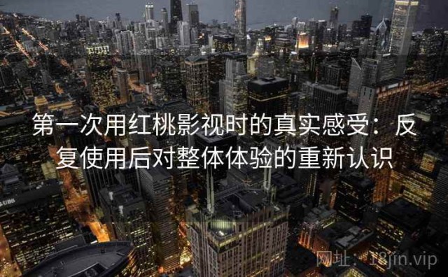 第一次用红桃影视时的真实感受：反复使用后对整体体验的重新认识