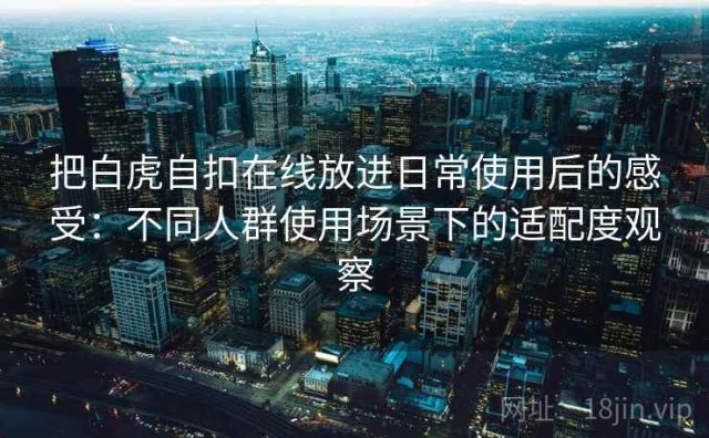把白虎自扣在线放进日常使用后的感受：不同人群使用场景下的适配度观察