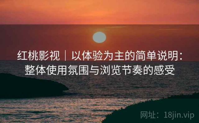 红桃影视｜以体验为主的简单说明：整体使用氛围与浏览节奏的感受