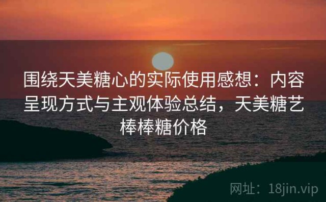 围绕天美糖心的实际使用感想：内容呈现方式与主观体验总结，天美糖艺棒棒糖价格