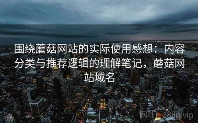 围绕蘑菇网站的实际使用感想：内容分类与推荐逻辑的理解笔记，蘑菇网站域名