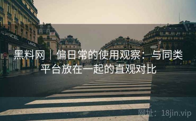 黑料网｜偏日常的使用观察：与同类平台放在一起的直观对比