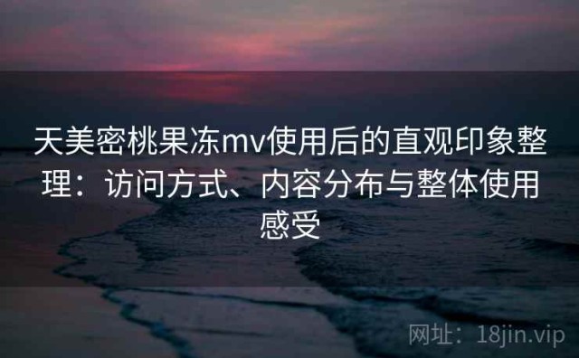天美密桃果冻mv使用后的直观印象整理：访问方式、内容分布与整体使用感受