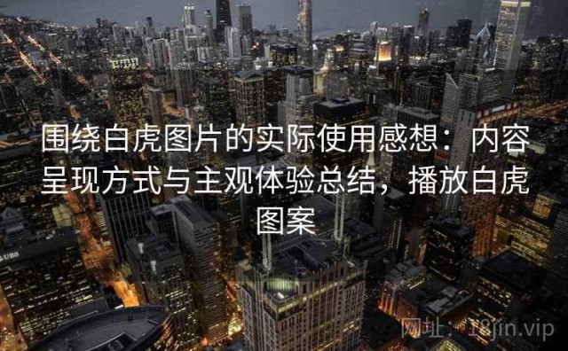 围绕白虎图片的实际使用感想：内容呈现方式与主观体验总结，播放白虎图案
