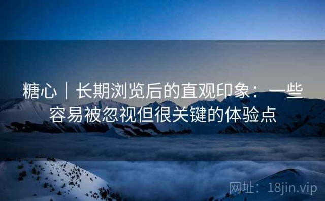 糖心｜长期浏览后的直观印象：一些容易被忽视但很关键的体验点