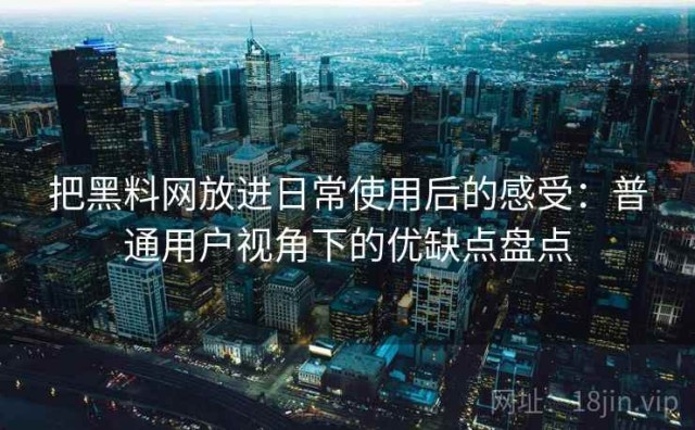 把黑料网放进日常使用后的感受：普通用户视角下的优缺点盘点