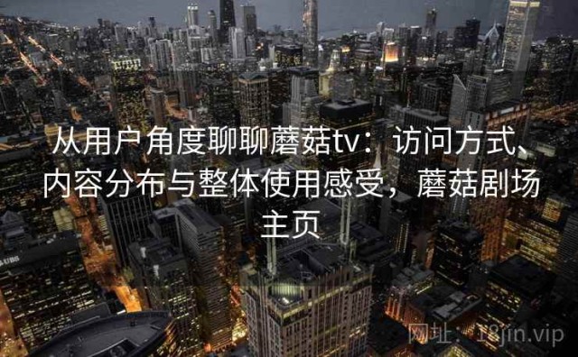 从用户角度聊聊蘑菇tv：访问方式、内容分布与整体使用感受，蘑菇剧场主页