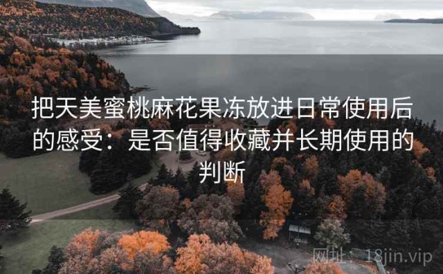 把天美蜜桃麻花果冻放进日常使用后的感受：是否值得收藏并长期使用的判断