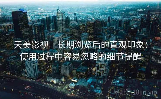 天美影视｜长期浏览后的直观印象：使用过程中容易忽略的细节提醒