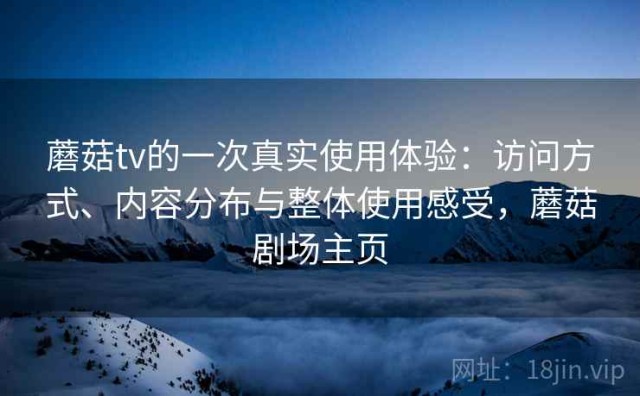 蘑菇tv的一次真实使用体验：访问方式、内容分布与整体使用感受，蘑菇剧场主页
