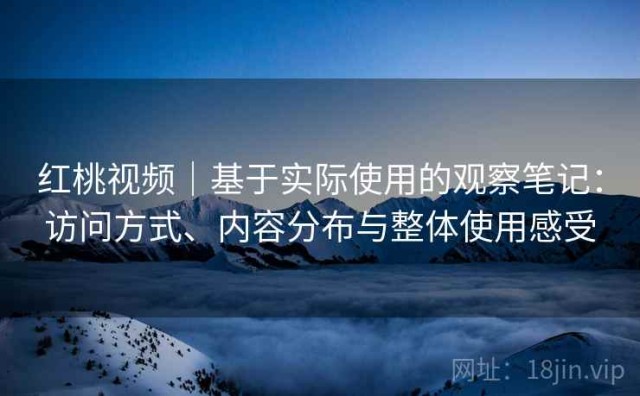 红桃视频｜基于实际使用的观察笔记：访问方式、内容分布与整体使用感受