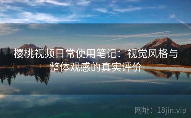 樱桃视频日常使用笔记：视觉风格与整体观感的真实评价
