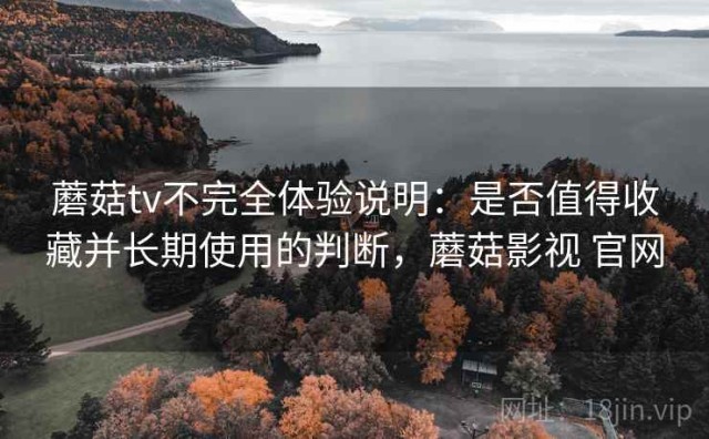 蘑菇tv不完全体验说明：是否值得收藏并长期使用的判断，蘑菇影视 官网