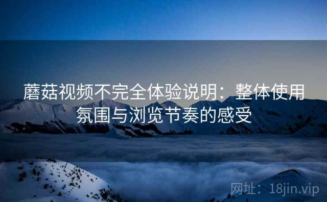 蘑菇视频不完全体验说明：整体使用氛围与浏览节奏的感受