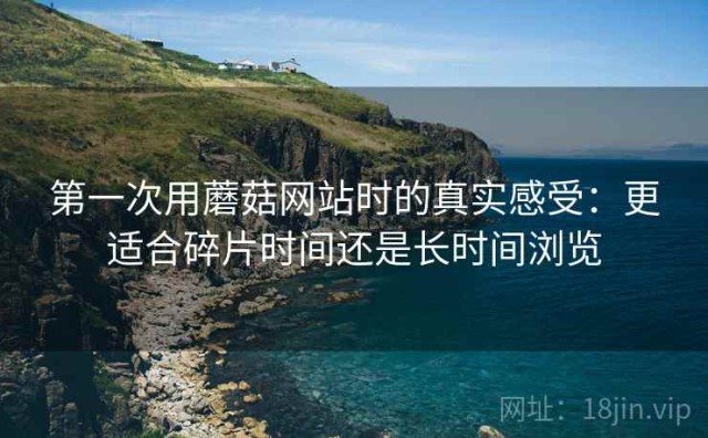 第一次用蘑菇网站时的真实感受：更适合碎片时间还是长时间浏览