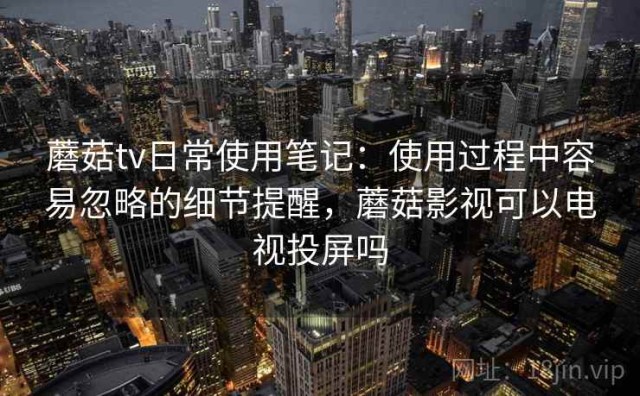 蘑菇tv日常使用笔记：使用过程中容易忽略的细节提醒，蘑菇影视可以电视投屏吗