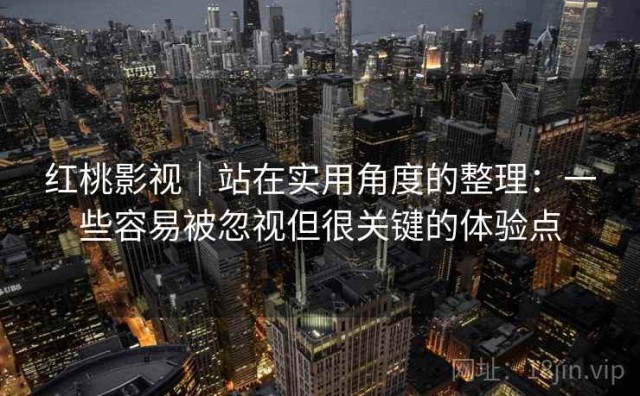 红桃影视｜站在实用角度的整理：一些容易被忽视但很关键的体验点