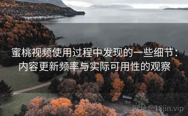 蜜桃视频使用过程中发现的一些细节：内容更新频率与实际可用性的观察