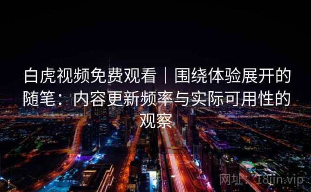白虎视频免费观看｜围绕体验展开的随笔：内容更新频率与实际可用性的观察