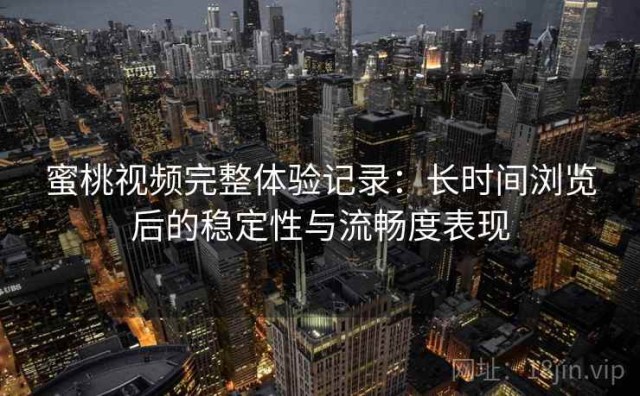 蜜桃视频完整体验记录：长时间浏览后的稳定性与流畅度表现